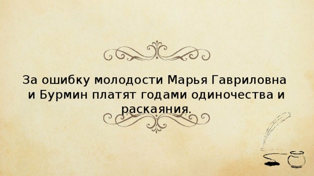 За ошибку молодости Марья Гавриловна и Бурмин платят годами одиночества и раскаяния. 