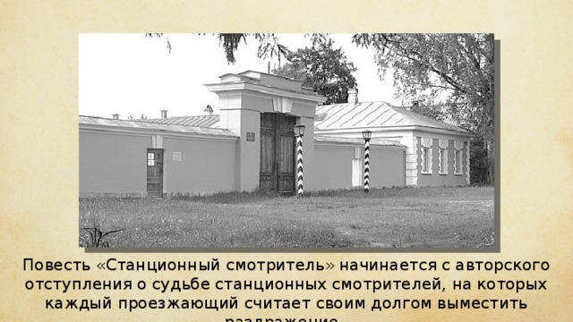 Повесть «Станционный смотритель» начинается с авторского отступления о судьбе станционных смотрителей, на которых каждый проезжающий считает своим долгом выместить раздражение. 