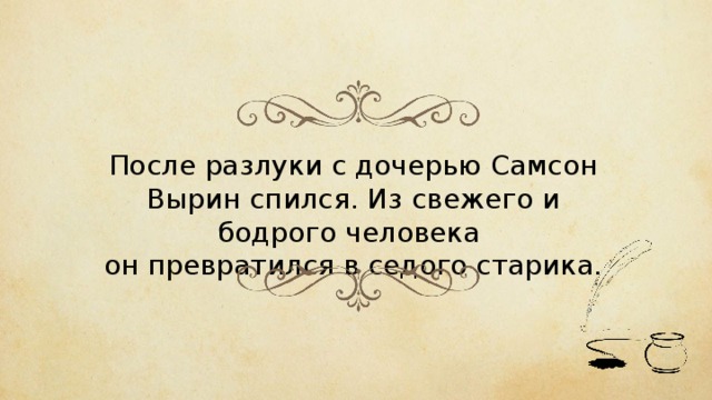 После разлуки с дочерью Самсон Вырин спился. Из свежего и бодрого человека он превратился в седого старика. 