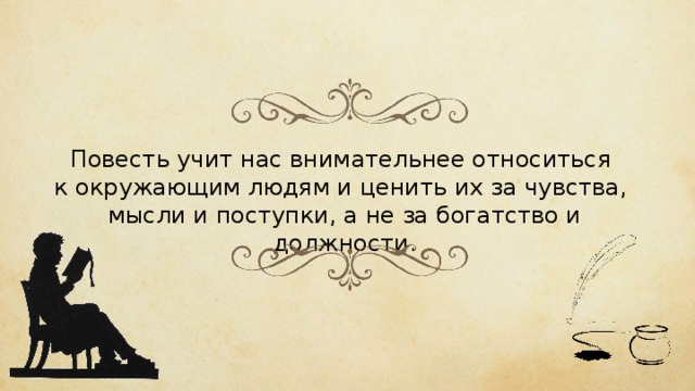 Повесть учит нас внимательнее относиться к окружающим людям и ценить их за чувства, мысли и поступки, а не за богатство и должности. 