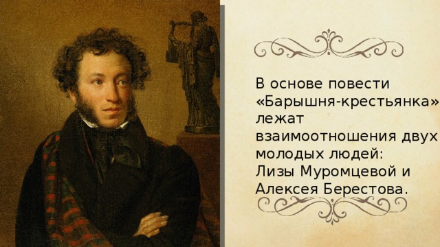 В основе повести «Барышня-крестьянка» лежат взаимоотношения двух молодых людей: Лизы М у ромцевой и Алексея Б е рестова. 
