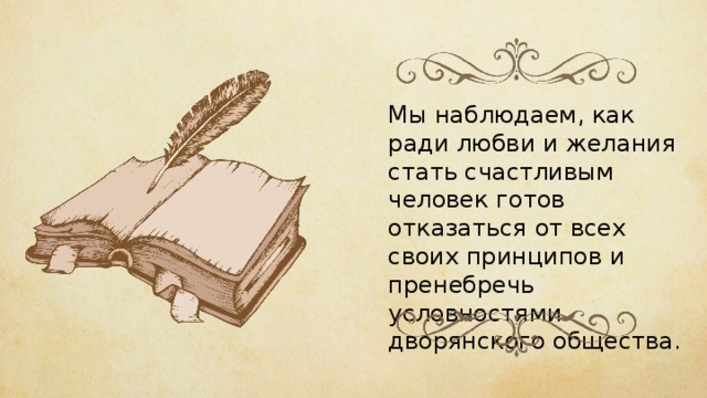 Мы наблюдаем, как ради любви и желания стать счастливым человек готов отказаться от всех своих принципов и пренебречь условностями дворянского общества. 