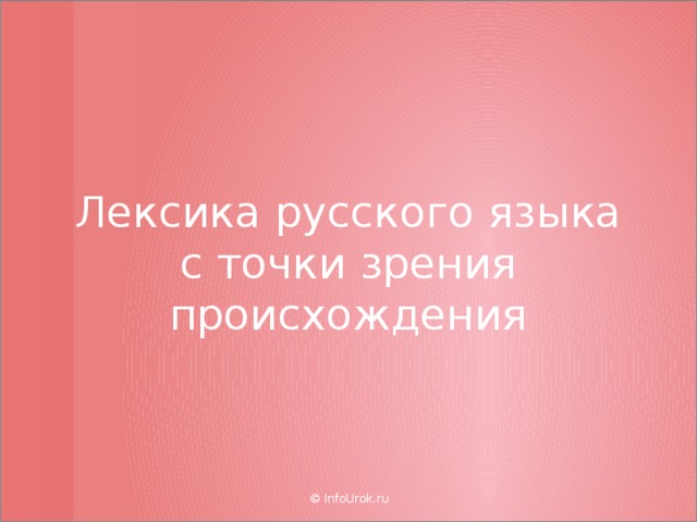 Лексика русского языка с точки зрения происхождения © InfoUrok.ru  