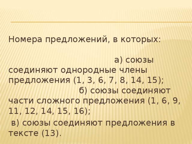 Номера предложений, в которых: а) союзы соединяют однородные члены предложения (1, 3, 6, 7, 8, 14, 15); б) союзы соединяют части сложного предложения (1, 6, 9, 11, 12, 14, 15, 16);  в) союзы соединяют предложения в тексте (13).