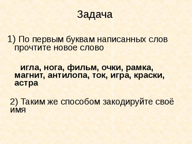 Задача  1) По первым буквам написанных слов прочтите новое слово   игла, нога, фильм, очки, рамка, магнит, антилопа, ток, игра, краски, астра  2) Таким же способом закодируйте своё имя 