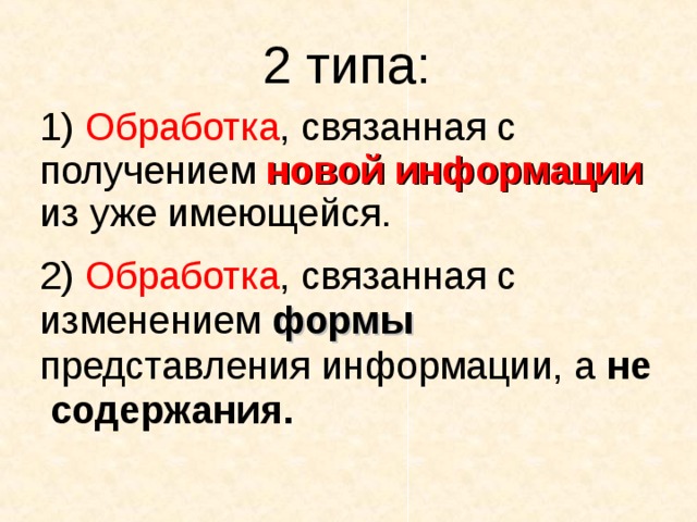 2 типа: 1) Обработка , связанная с получением новой информации  из уже имеющейся. 2) Обработка , связанная с изменением формы  представления информации, а не содержания. 
