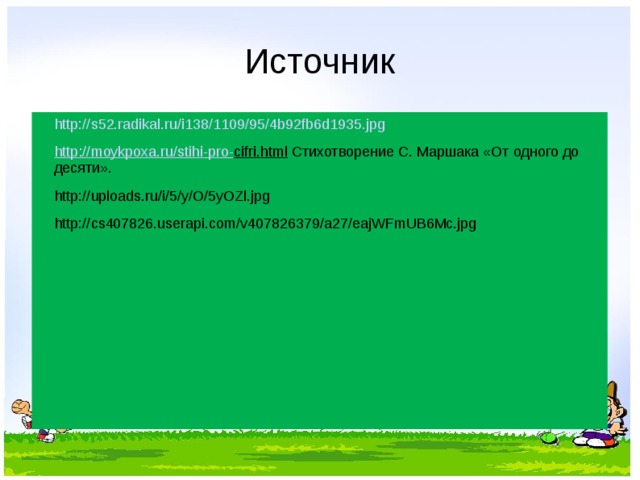 Источник http://s52.radikal.ru/i138/1109/95/4b92fb6d1935.jpg http :// moykpoxa . ru / stihi - pro - cifri . html Стихотворение С. Маршака «От одного до десяти». http://uploads.ru/i/5/y/O/5yOZl.jpg http://cs407826.userapi.com/v407826379/a27/eajWFmUB6Mc.jpg 