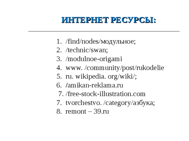 ИНТЕРНЕТ РЕСУРСЫ : 1.  /find/nodes/ модульное; 2.  / technic/swan; 3.  /modulnoe-origami 4.  www. /community/post/rukodelie 5.  ru. wikipedia. org/wiki/ ; 6.   / amikan-reklama.ru  7. /free-stock-illustration.com 7.  tvorchestvo. /category/ азбука; 8.  remont – 39 . ru 