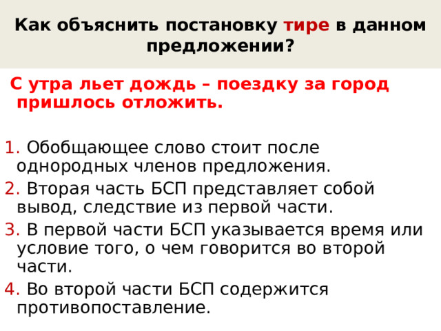 Как объяснить постановку тире в данном предложении?  С утра льет дождь – поездку за город пришлось отложить. 1. Обобщающее слово стоит после однородных членов предложения. 2. Вторая часть БСП представляет собой вывод, следствие из первой части. 3. В первой части БСП указывается время или условие того, о чем говорится во второй части. 4. Во второй части БСП содержится противопоставление. 