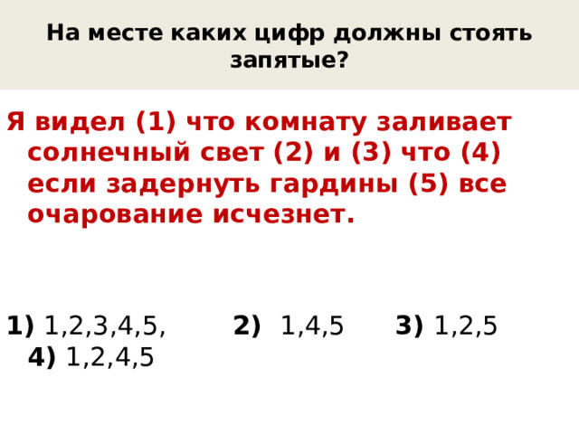 На месте каких цифр должны стоять запятые? Я видел (1) что комнату заливает солнечный свет (2) и (3) что (4) если задернуть гардины (5) все очарование исчезнет. 1) 1,2,3,4,5, 2) 1,4,5 3) 1,2,5 4) 1,2,4,5 