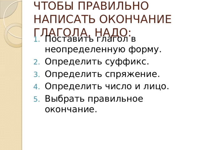 ЧТОБЫ ПРАВИЛЬНО НАПИСАТЬ ОКОНЧАНИЕ ГЛАГОЛА, НАДО: Поставить глагол в неопределенную форму. Определить суффикс. Определить спряжение. Определить число и лицо. Выбрать правильное окончание. 