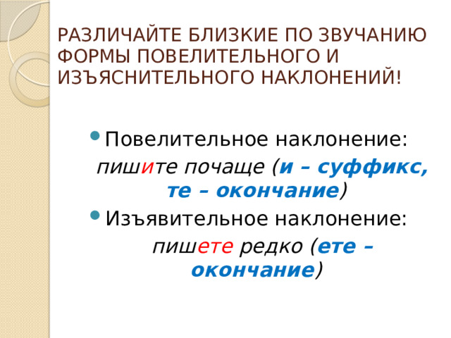 РАЗЛИЧАЙТЕ БЛИЗКИЕ ПО ЗВУЧАНИЮ ФОРМЫ ПОВЕЛИТЕЛЬНОГО И ИЗЪЯСНИТЕЛЬНОГО НАКЛОНЕНИЙ! Повелительное наклонение:  пиш и те почаще ( и – суффикс, те – окончание ) Изъявительное наклонение:  пиш ете редко ( ете – окончание ) 