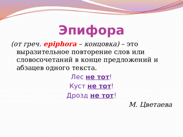 Эпифора (от греч. epiphora – концовка) – это выразительное повторение слов или словосочетаний в конце предложений и абзацев одного текста. Лес не тот ! Куст не тот ! Дрозд не тот ! М. Цветаева   