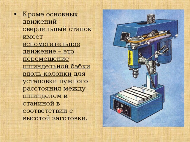 Кроме основных движений сверлильный станок имеет вспомогательное движение – это перемещение шпиндельной бабки вдоль колонки для установки нужного расстояния между шпинделем и станиной в соответствии с высотой заготовки. 