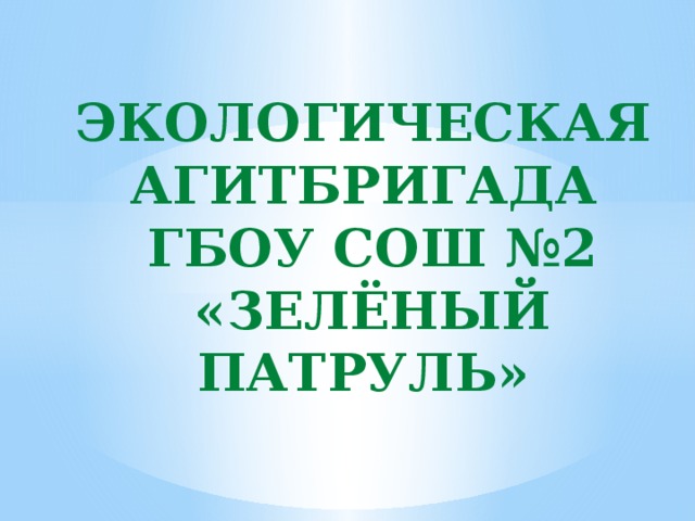 Экологическая агитбригада  ГБОУ СОШ №2  «ЗЕЛЁНЫЙ ПАТРУЛЬ» 