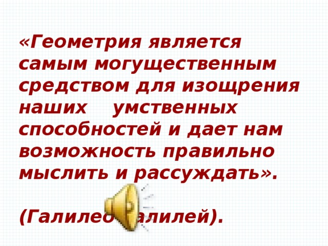 «Геометрия является самым могущественным средством для изощрения наших умственных способностей и дает нам возможность правильно мыслить и рассуждать».  (Галилео Галилей).  