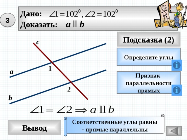 Дано: Доказать: а  ll b 3 Подсказка (2) с Определите углы 1 а Признак параллельности прямых 2 b Соответственные углы равны - прямые параллельны Вывод 