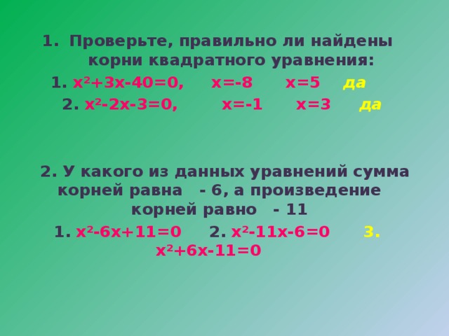 Проверьте, правильно ли найдены корни квадратного уравнения: 1. x ²+3x-40=0, x=-8 x=5 да   2. x²-2x-3=0, x=-1 x=3 да    2. У какого из данных уравнений сумма корней равна - 6, а произведение корней равно - 11 1.  х²-6х+11=0  2.  х²-11х-6=0  3.  х²+6х-11=0     