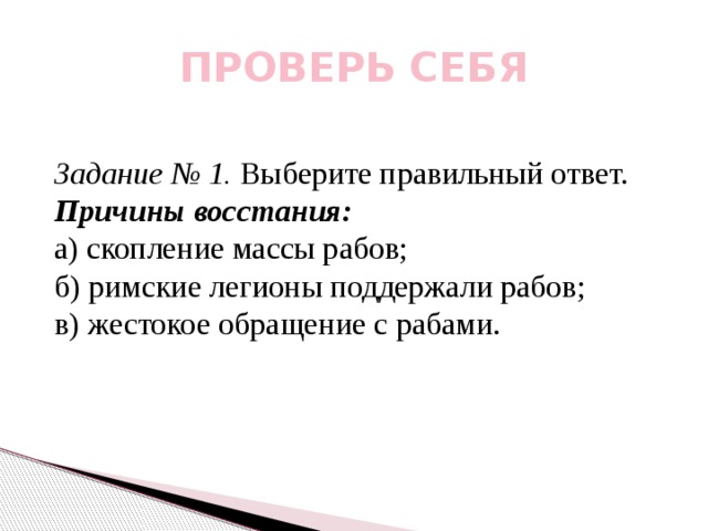 ПРОВЕРЬ СЕБЯ Задание № 1. Выберите правильный ответ. Причины восстания: а) скопление массы рабов;  б) римские легионы поддержали рабов;  в) жестокое обращение с рабами. 