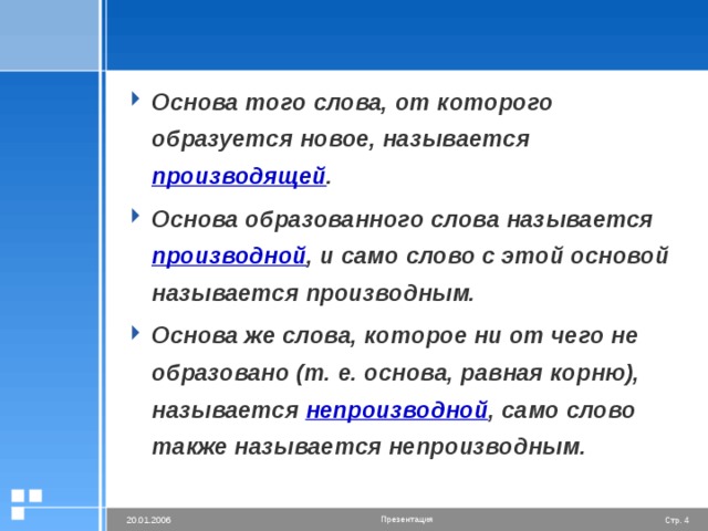 Основа того слова, от которого образуется новое, называется производящей . Основа образованного слова называется производной , и само слово с этой основой называется производным. Основа же слова, которое ни от чего не образовано (т. е. основа, равная корню), называется непроизводной