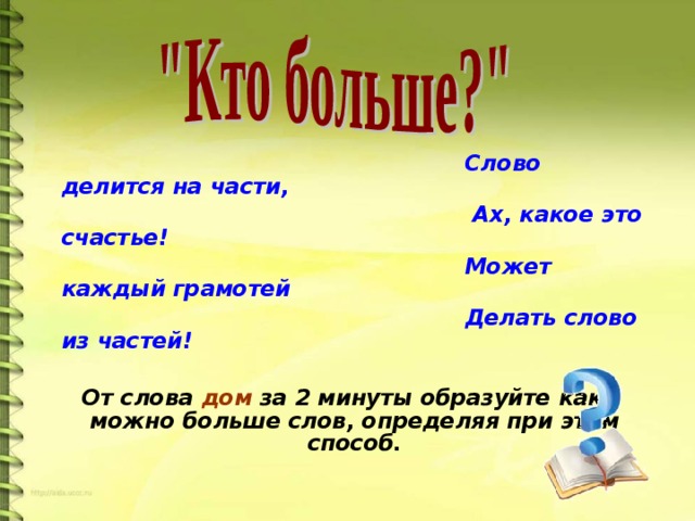 Слово делится на части,  Ах, какое это счастье!  Может каждый грамотей  Делать слово из частей!  От слова дом за 2 минуты образуйте как можно больше слов, определяя при этом способ.