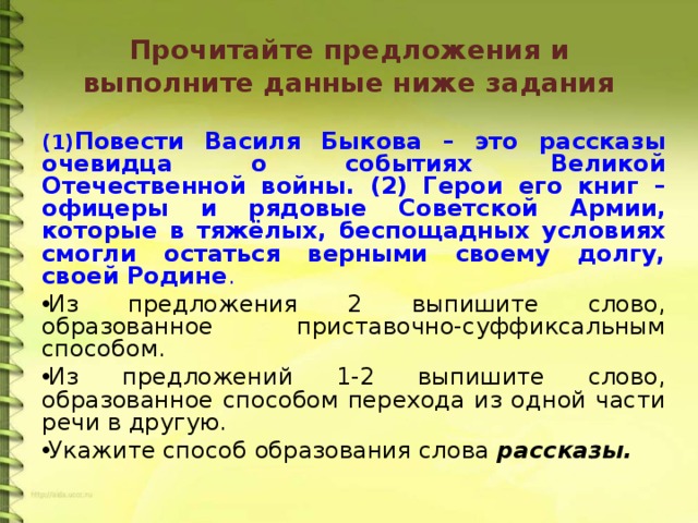 Прочитайте предложения и выполните данные ниже задания (1) Повести Василя Быкова – это рассказы очевидца о событиях Великой Отечественной войны. (2) Герои его книг – офицеры и рядовые Советской Армии, которые в тяжёлых, беспощадных условиях смогли остаться верными своему долгу, своей Родине .