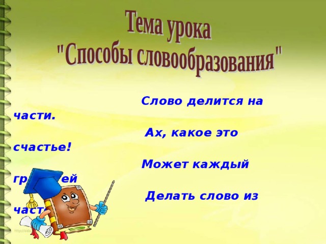 Слово делится на части.  Ах, какое это счастье!  Может каждый грамотей  Делать слово из частей!