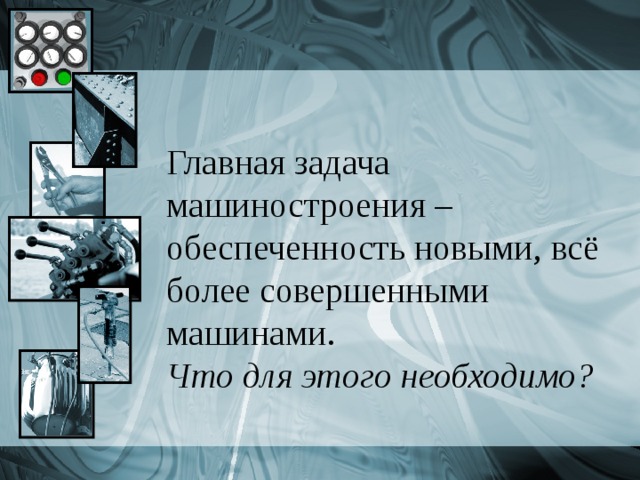 Главная задача машиностроения – обеспеченность новыми, всё более совершенными машинами. Что для этого необходимо? 