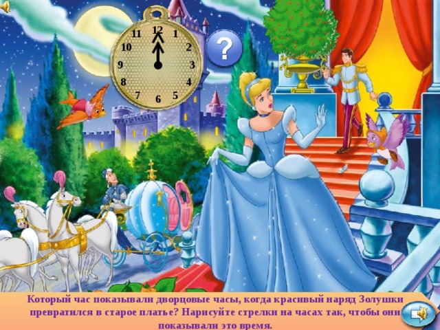 12 1 11 2 10 3 9 8 4 7 5 6 Который час показывали дворцовые часы, когда красивый наряд Золушки превратился в старое платье? Нарисуйте стрелки на часах так, чтобы они показывали это время. 