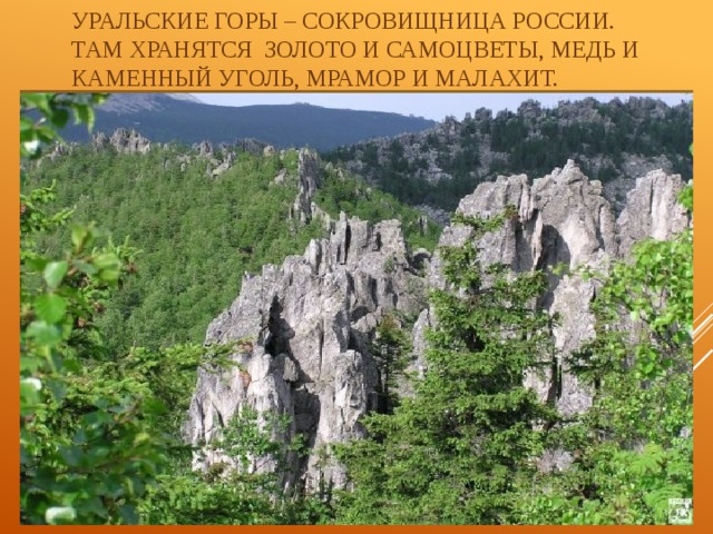 Уральские горы – сокровищница России.  Там хранятся золото и самоцветы, медь и каменный уголь, мрамор и малахит. 