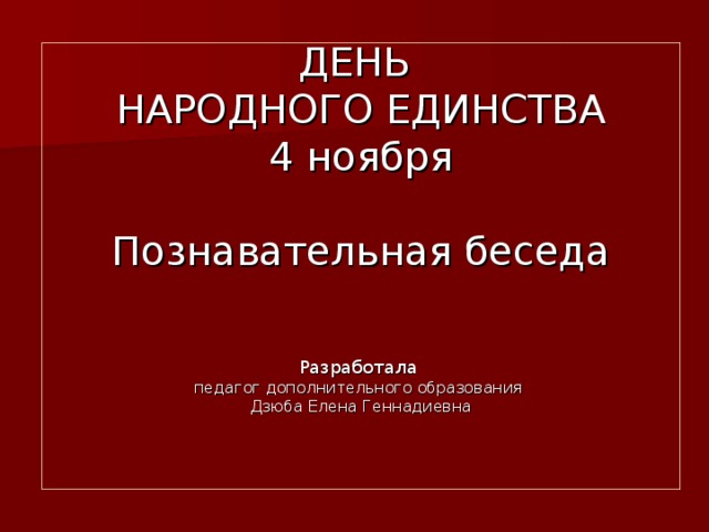 ДЕНЬ  НАРОДНОГО ЕДИНСТВА  4 ноября   Познавательная беседа      Разработала  педагог дополнительного образования  Дзюба Елена Геннадиевна     