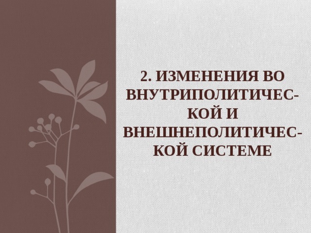 2. Изменения во внутриполитичес-  кой и внешнеполитичес-кой системе 