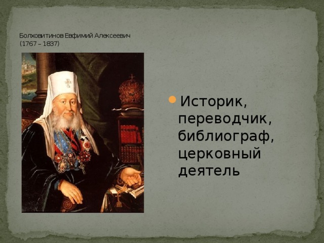    Болховитинов Евфимий Алексеевич  (1767 – 1837) Историк, переводчик, библиограф, церковный деятель 