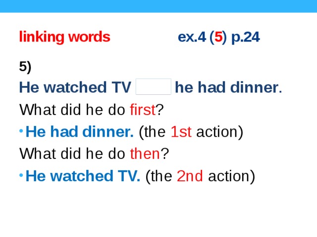 linking words ex.4 ( 5 ) p.24 5) He watched TV after he had dinner . What did he do first ? He had dinner. (the 1st action) What did he do then ? He watched TV. (the 2nd action) Concept questions.  