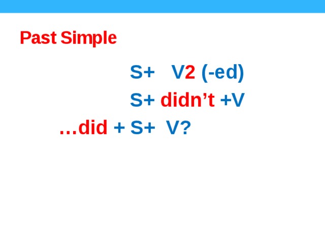 Past Simple  S+ V 2 (-ed)  S+ didn’t +V … did + S+ V? The rule for Past Simple affirmative, negative, interrogative.  