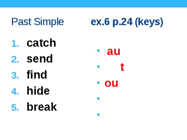 Past Simple ex.6 p.24 (keys) catch send find hide break c au ght sen t f ou nd hid broke 