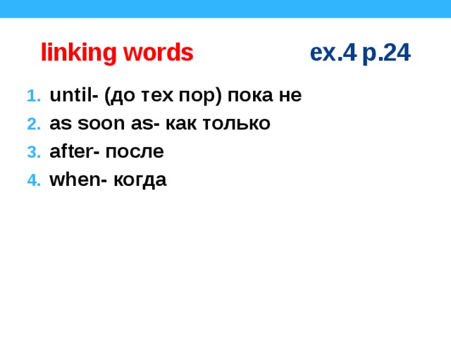 linking words ex.4 p.24 until- (до тех пор) пока не as soon as- как только after- после when- когда для сильных классов скрыть этот слайд  