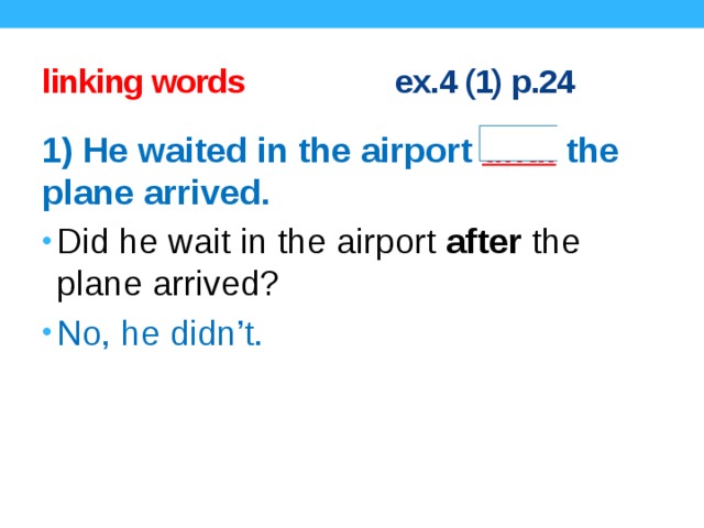 linking words ex.4 (1) p.24 1) He waited in the airport until  the plane arrived. Did he wait in the airport after the plane arrived? No, he didn’t. Concept questions.  