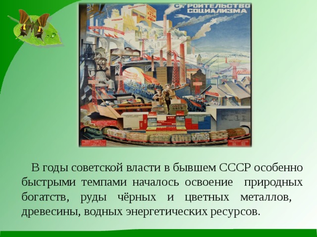  В годы советской власти в бывшем СССР особенно быстрыми темпами началось освоение природных богатств, руды чёрных и цветных металлов, древесины, водных энергетических ресурсов. 