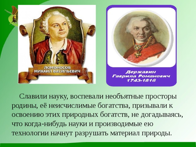           Славили науку, воспевали необъятные просторы родины, её неисчислимые богатства, призывали к освоению этих природных богатств, не догадываясь, что когда-нибудь науки и производимые ею технологии начнут разрушать материал природы. 