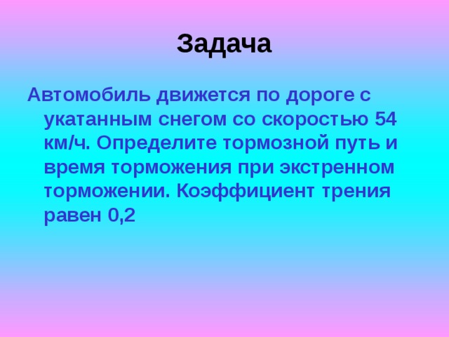 Задача Автомобиль движется по дороге с укатанным снегом со скоростью 54 км/ч. Определите тормозной путь и время торможения при экстренном торможении. Коэффициент трения равен 0,2  