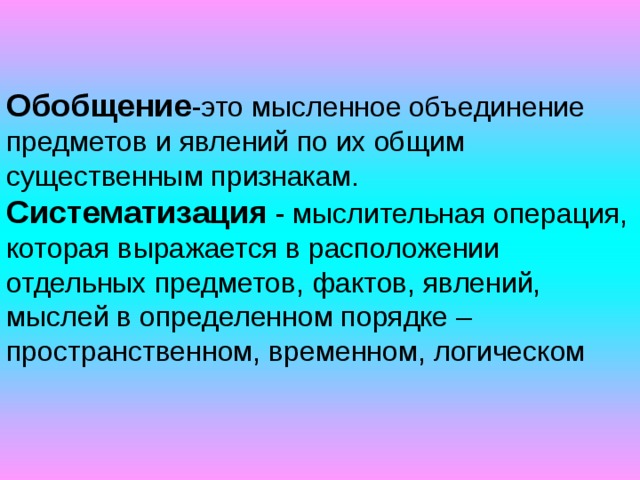 Обобщение -это мысленное объединение предметов и явлений по их общим существенным признакам. Систематизация - мыслительная операция, которая выражается в расположении отдельных предметов, фактов, явлений, мыслей в определенном порядке – пространственном, временном, логическом 