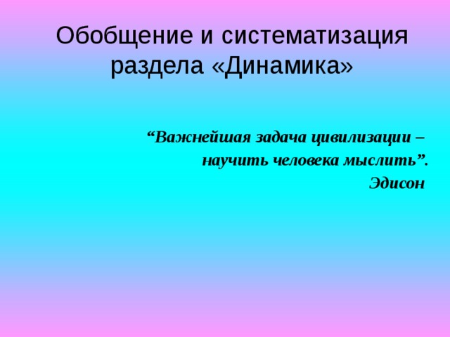 Обобщение и систематизация раздела «Динамика»   “ Важнейшая задача цивилизации – научить человека мыслить”. Эдисон 