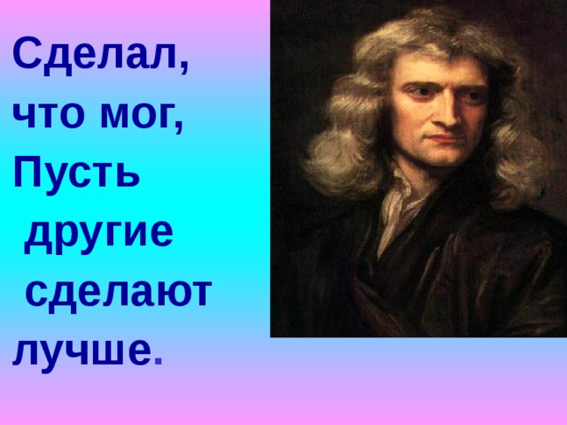 Сделал, что мог, Пусть  другие  сделают лучше . 