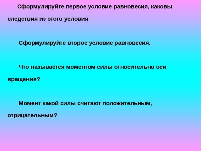 Сформулируйте первое условие равновесия, каковы следствия из этого условия   Сформулируйте второе условие равновесия.   Что называется моментом силы относительно оси вращения?   Момент какой силы считают положительным, отрицательным? 