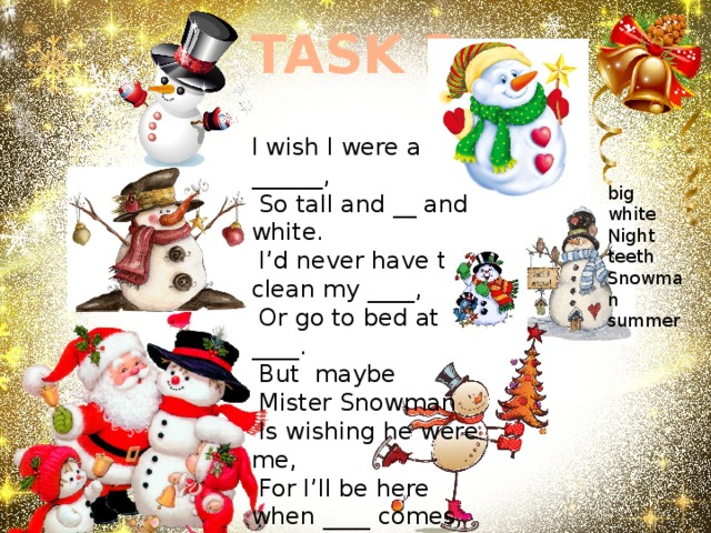 TASK 2 I wish I were a ______,  So tall and __ and white.  I’d never have to clean my ____,  Or go to bed at ____.  But maybe  Mister Snowman  Is wishing he were me,  For I’ll be here when ____ comes,  But where will the Snowman be? big white Night teeth Snowman summer 