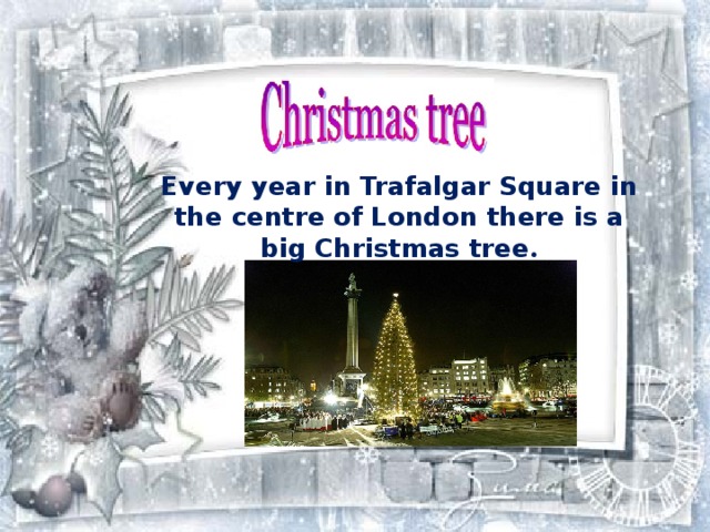Every year  in Trafalgar Square in the centre of London  there is a big Christmas tree . 