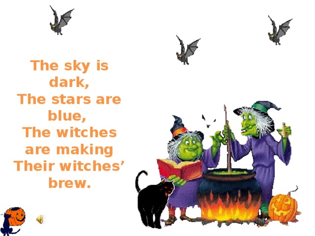  The sky is dark,  The stars are blue,  The witches are making  Their witches’ brew. 
