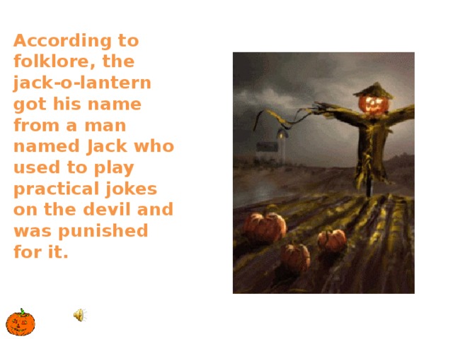 According to folklore, the jack-o-lantern got his name from a man named Jack who used to play practical jokes on the devil and was punished for it.   