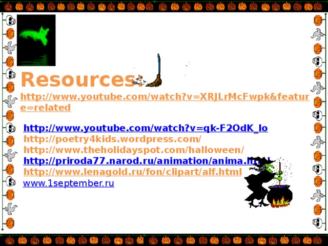 Resources:  http://www.youtube.com/watch?v=XRJLrMcFwpk&feature=related   http://www.youtube.com/watch?v=qk-F2OdK_lo  http://poetry4kids.wordpress.com/  http://www.theholidayspot.com/halloween/   http://priroda77.narod.ru/animation/anima.html   http://www.lenagold.ru/fon/clipart/alf.html   www.1september.ru   